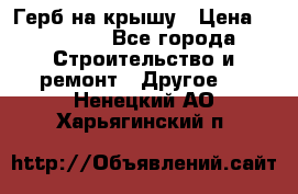 Герб на крышу › Цена ­ 30 000 - Все города Строительство и ремонт » Другое   . Ненецкий АО,Харьягинский п.